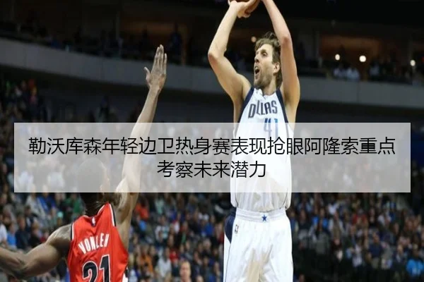 勒沃库森年轻边卫热身赛表现抢眼阿隆索重点考察未来潜力