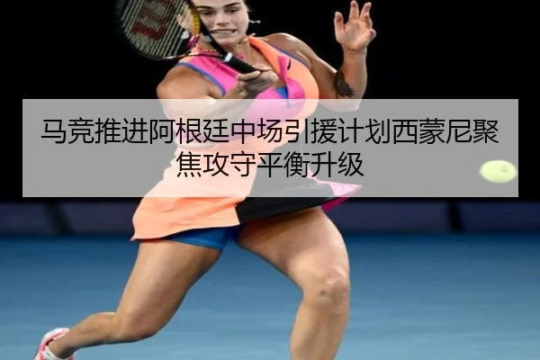 马竞推进阿根廷中场引援计划西蒙尼聚焦攻守平衡升级