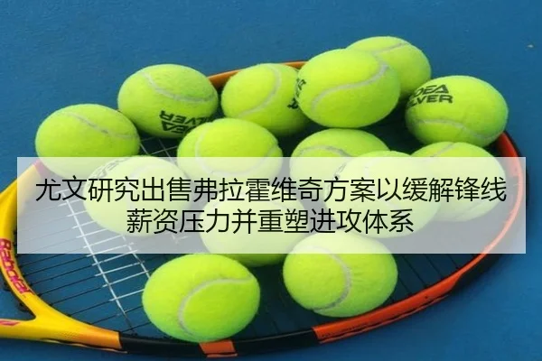 尤文研究出售弗拉霍维奇方案以缓解锋线薪资压力并重塑进攻体系