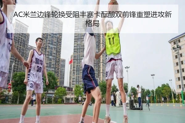 AC米兰边锋轮换受阻丰塞卡酝酿双前锋重塑进攻新格局
